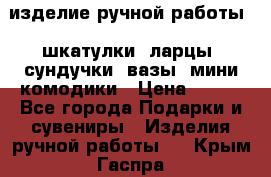 изделие ручной работы : шкатулки, ларцы, сундучки, вазы, мини комодики › Цена ­ 500 - Все города Подарки и сувениры » Изделия ручной работы   . Крым,Гаспра